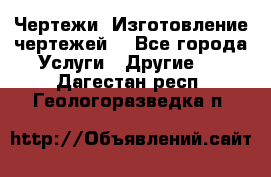 Чертежи. Изготовление чертежей. - Все города Услуги » Другие   . Дагестан респ.,Геологоразведка п.